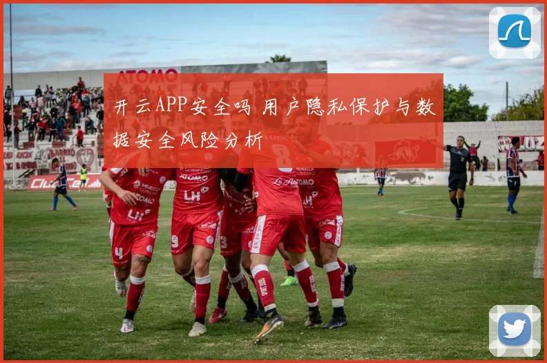 开云APP安全吗 用户隐私保护与数据安全风险分析