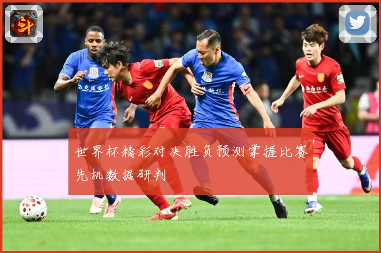 世界杯精彩对决胜负预测掌握比赛先机数据研判