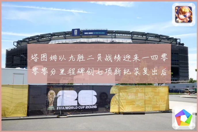 塔图姆以九胜二负战绩迎来一四零零零分里程碑创七项新纪录复出后赛场复盘