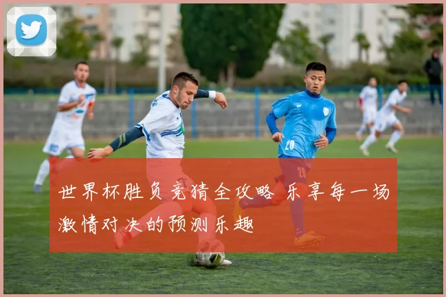世界杯胜负竞猜全攻略 乐享每一场激情对决的预测乐趣