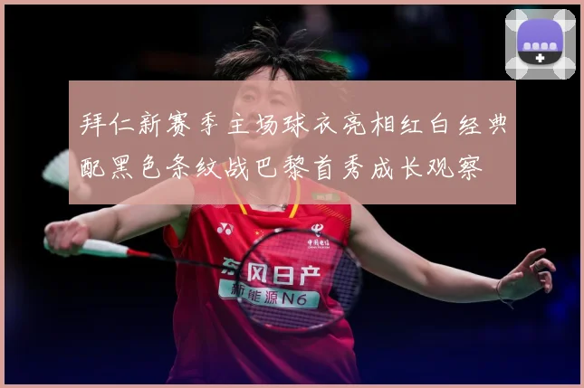 拜仁新赛季主场球衣亮相红白经典配黑色条纹战巴黎首秀成长观察