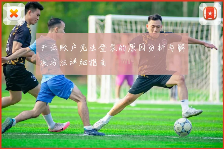 开云账户无法登录的原因分析与解决方法详细指南