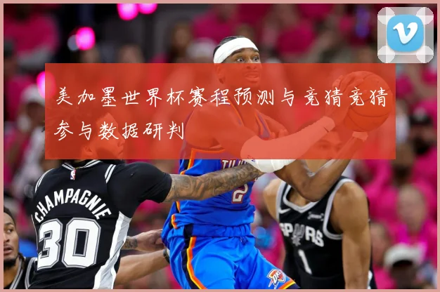 美加墨世界杯赛程预测与竞猜竞猜参与数据研判