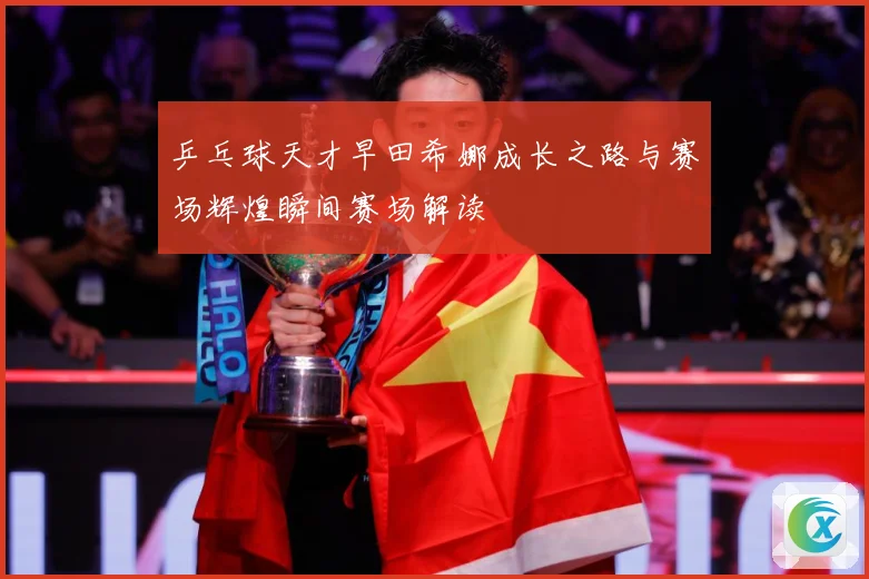 乒乓球天才早田希娜成长之路与赛场辉煌瞬间赛场解读