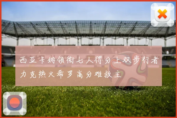 西亚卡姆领衔七人得分上双步行者力克热火希罗高分难救主