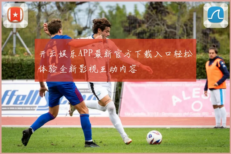 开云娱乐APP最新官方下载入口轻松体验全新影视互动内容