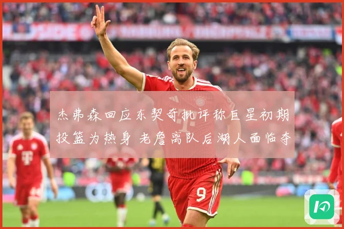 杰弗森回应东契奇批评称巨星初期投篮为热身 老詹离队后湖人面临夺冠断层