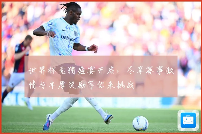 世界杯竞猜盛宴开启，尽享赛事激情与丰厚奖励等你来挑战