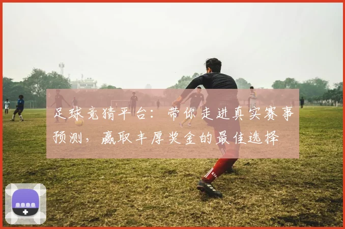 足球竞猜平台：带你走进真实赛事预测，赢取丰厚奖金的最佳选择