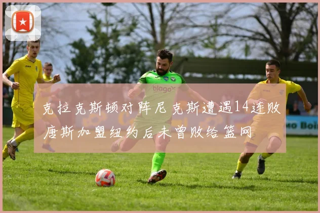 克拉克斯顿对阵尼克斯遭遇14连败 唐斯加盟纽约后未曾败给篮网