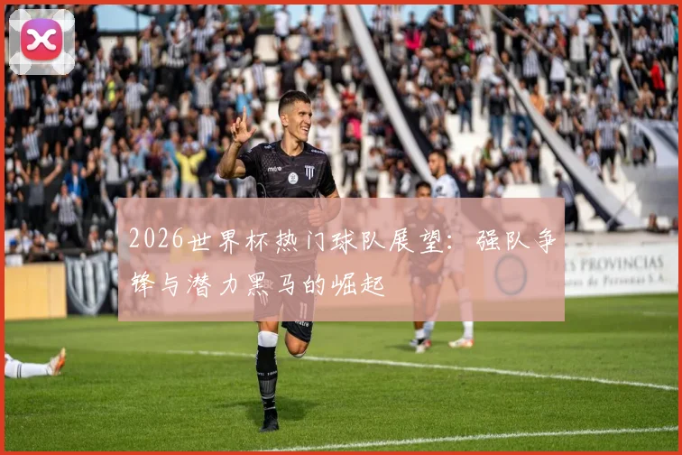 2026世界杯热门球队展望：强队争锋与潜力黑马的崛起