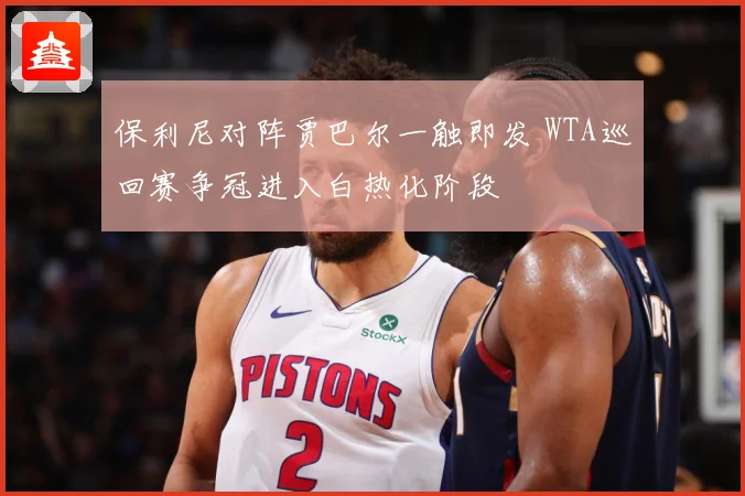 保利尼对阵贾巴尔一触即发 WTA巡回赛争冠进入白热化阶段