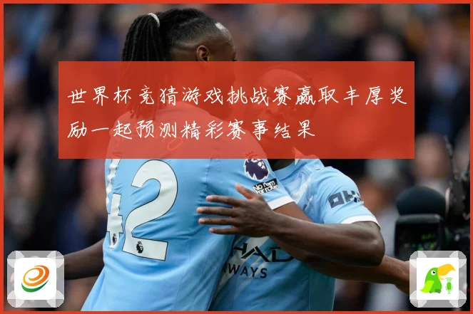 世界杯竞猜游戏挑战赛赢取丰厚奖励一起预测精彩赛事结果