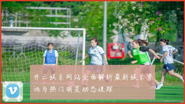 开云娱乐网站全面解析最新娱乐资讯与热门明星动态追踪