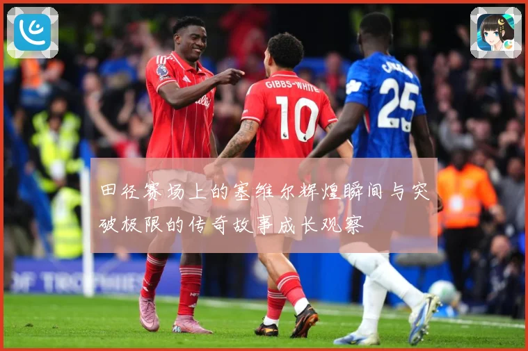 田径赛场上的塞维尔辉煌瞬间与突破极限的传奇故事成长观察