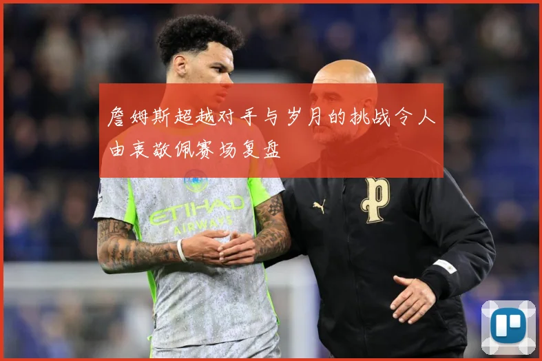 詹姆斯超越对手与岁月的挑战令人由衷敬佩赛场复盘