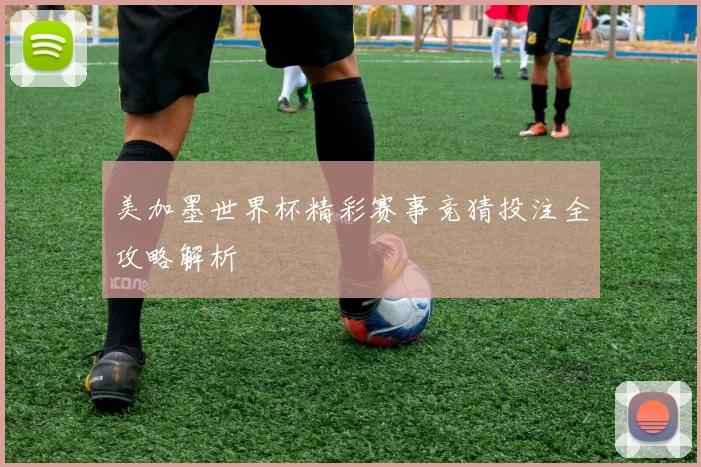 美加墨世界杯精彩赛事竞猜投注全攻略解析