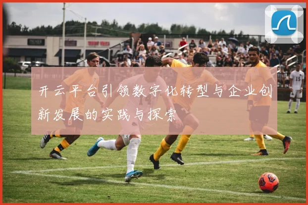 开云平台引领数字化转型与企业创新发展的实践与探索