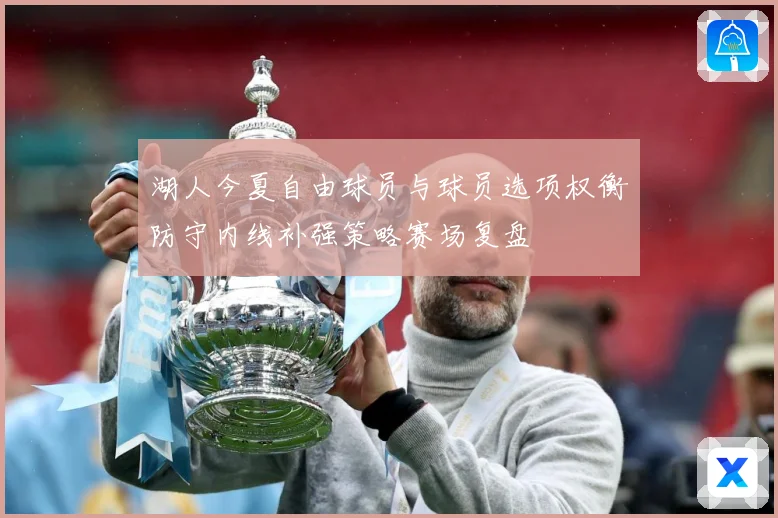 湖人今夏自由球员与球员选项权衡防守内线补强策略赛场复盘