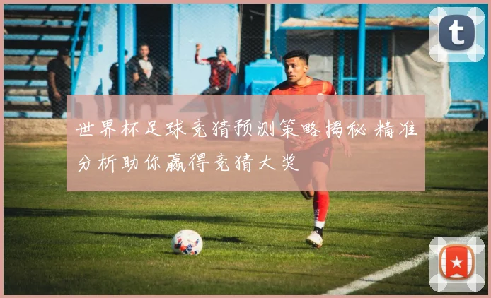 世界杯足球竞猜预测策略揭秘 精准分析助你赢得竞猜大奖