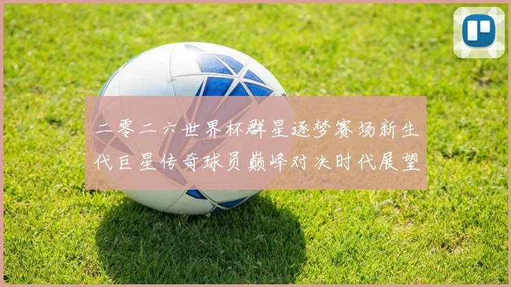 二零二六世界杯群星逐梦赛场新生代巨星传奇球员巅峰对决时代展望