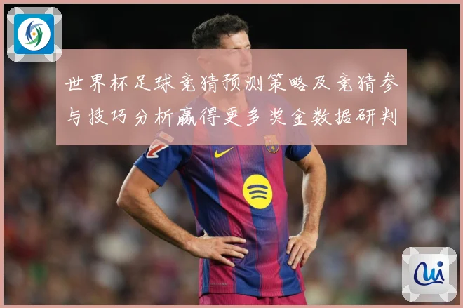 世界杯足球竞猜预测策略及竞猜参与技巧分析赢得更多奖金数据研判