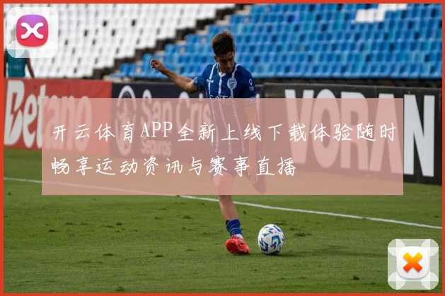 开云体育APP全新上线下载体验随时畅享运动资讯与赛事直播