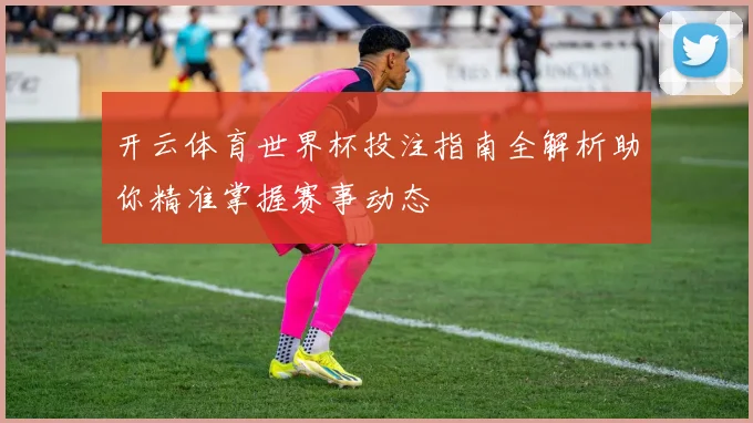 开云体育世界杯投注指南全解析助你精准掌握赛事动态