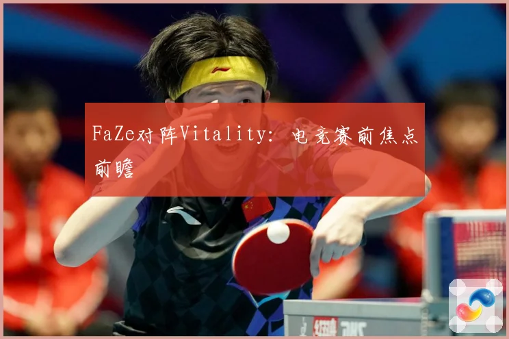 FaZe对阵Vitality：电竞赛前焦点前瞻