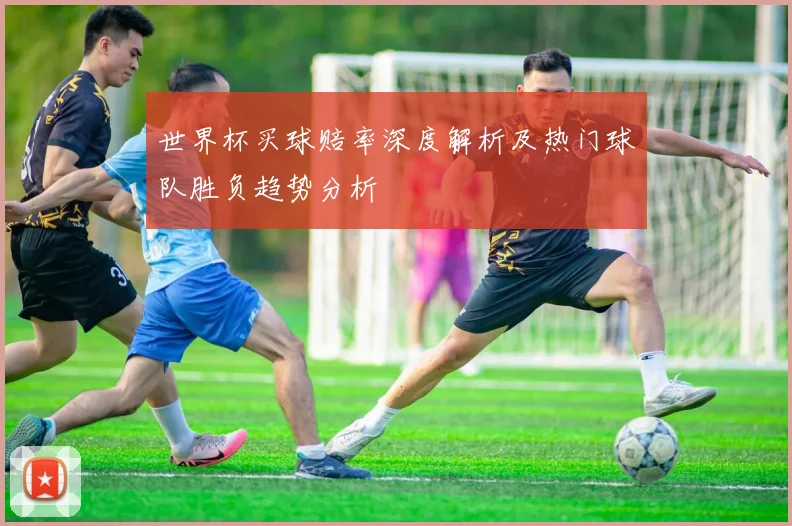 世界杯买球赔率深度解析及热门球队胜负趋势分析