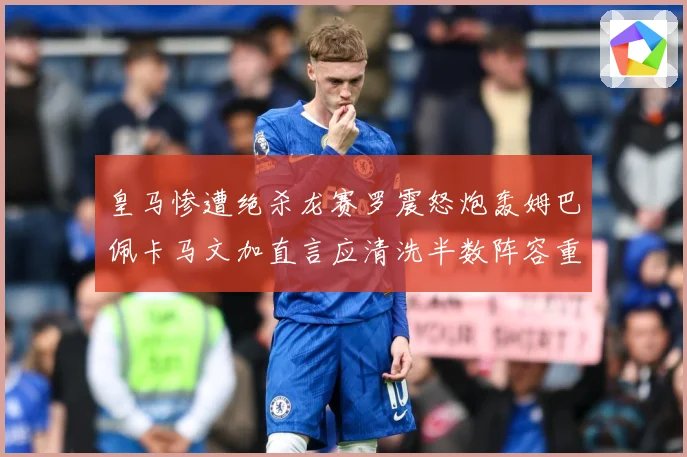 皇马惨遭绝杀龙赛罗震怒炮轰姆巴佩卡马文加直言应清洗半数阵容重建球队格局