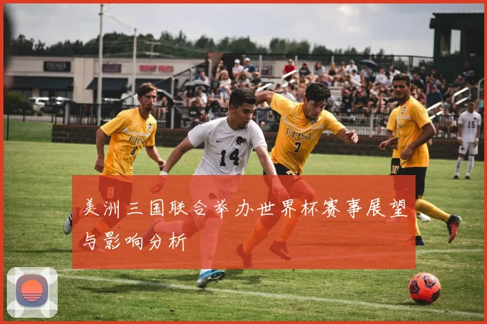 美洲三国联合举办世界杯赛事展望与影响分析