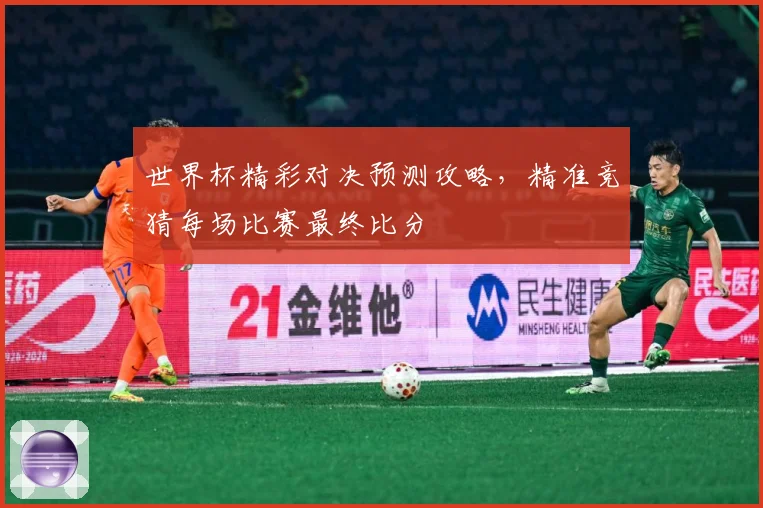 世界杯精彩对决预测攻略，精准竞猜每场比赛最终比分