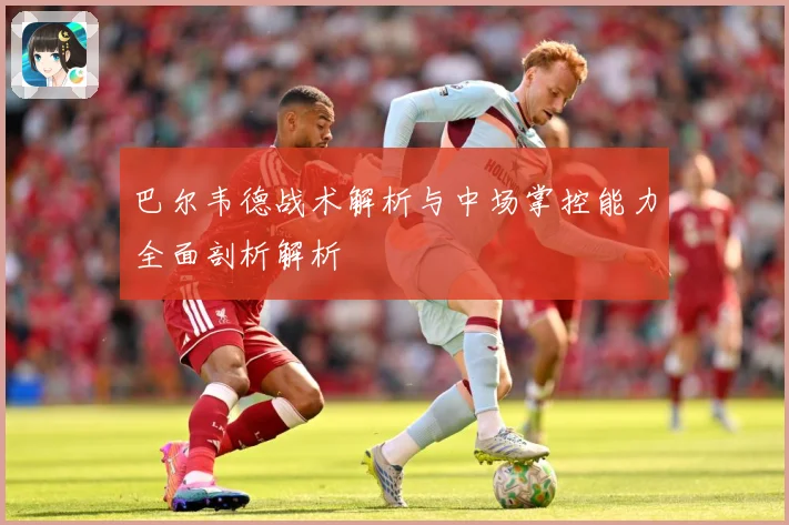 巴尔韦德战术解析与中场掌控能力全面剖析解析