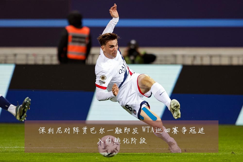 保利尼对阵贾巴尔一触即发 WTA巡回赛争冠进入白热化阶段