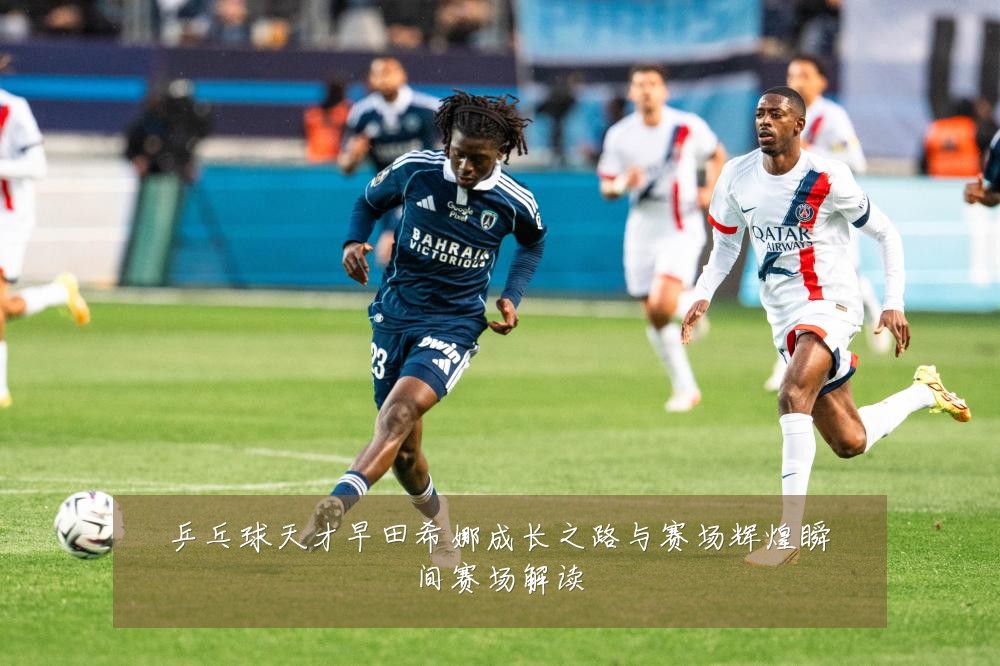 乒乓球天才早田希娜成长之路与赛场辉煌瞬间赛场解读